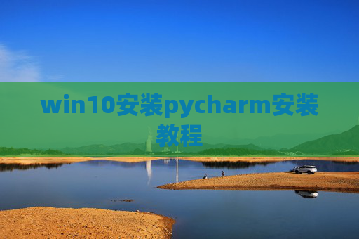 win10安装pycharm安装教程 win10安装pycharm安装教程